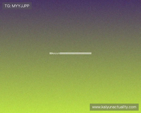 开云kaiyun官网及登录入口全面指南帮助玩家顺利进入游戏体验最新版本